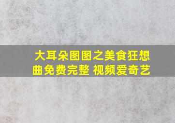 大耳朵图图之美食狂想曲免费完整 视频爱奇艺